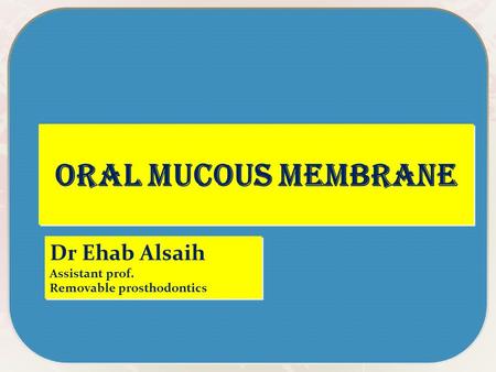 Oral mucous membrane Dr Ehab Alsaih Assistant prof. Removable prosthodontics Dr Ehab Alsaih Assistant prof. Removable prosthodontics.