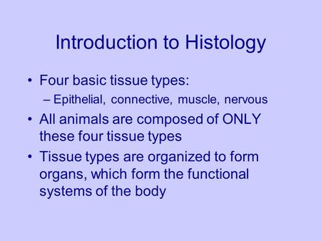 Introduction to Histology Four basic tissue types: –Epithelial, connective, muscle, nervous All animals are composed of ONLY these four tissue types Tissue.