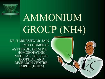 AMMONIUM GROUP (NH4) DR. TARKESHWAR JAIN MD ( HOMOEO) ASTT.PROF; DR M P K HOMOEOPATHIC MEDICAL COLLEGE, HOSPITAL AND RESEARCH CENTRE, JAIPUR (INDIA)