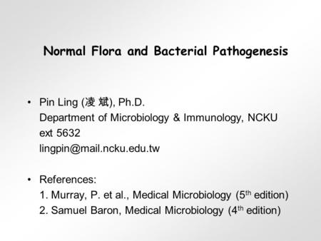 Normal Flora and Bacterial Pathogenesis Pin Ling ( 凌 斌 ), Ph.D. Department of Microbiology & Immunology, NCKU ext 5632 References: