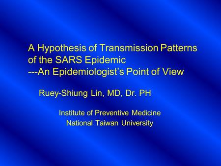 A Hypothesis of Transmission Patterns of the SARS Epidemic ---An Epidemiologist’s Point of View Ruey-Shiung Lin, MD, Dr. PH Institute of Preventive Medicine.