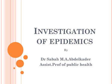 I NVESTIGATION OF EPIDEMICS By Dr Sabah M.A.Abdelkader Assist.Prof of public health.