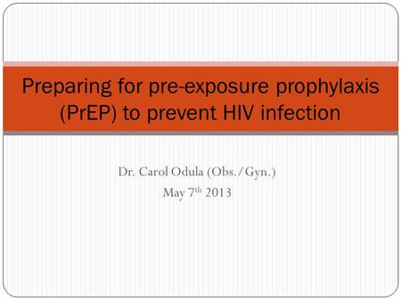Dr. Carol Odula (Obs./Gyn.) May 7 th 2013 Preparing for pre-exposure prophylaxis (PrEP) to prevent HIV infection.