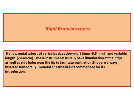 Rigid Bronchoscopes Hollow metal tubes, of variables sizes down to ( 3mm -9.5 mm) and variable length (20-40 cm).These instruments usually have illumination.