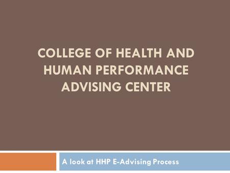 COLLEGE OF HEALTH AND HUMAN PERFORMANCE ADVISING CENTER A look at HHP E-Advising Process.
