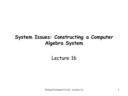 Richard Fateman CS 282 Lecture 161 System Issues: Constructing a Computer Algebra System Lecture 16.