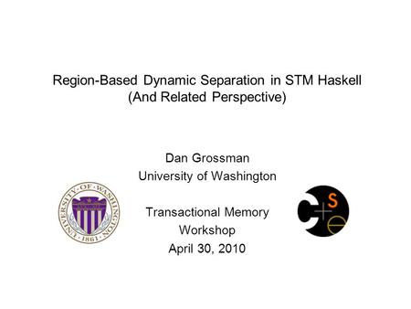 Region-Based Dynamic Separation in STM Haskell (And Related Perspective) Dan Grossman University of Washington Transactional Memory Workshop April 30,