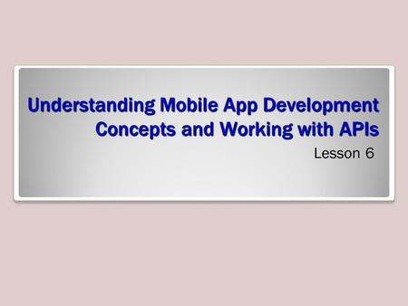 Understanding Mobile App Development Concepts and Working with APIs Lesson 6.