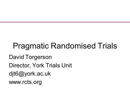 Pragmatic Randomised Trials David Torgerson Director, York Trials Unit