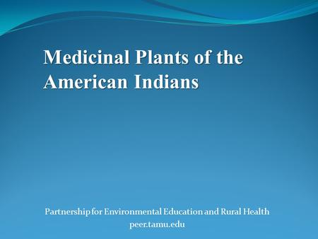 Partnership for Environmental Education and Rural Health peer.tamu.edu Medicinal Plants of the American Indians.