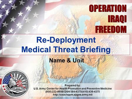 03.06 1 OPERATION IRAQI FREEDOM OPERATION IRAQI FREEDOM Re-Deployment Medical Threat Briefing Name & Unit Prepared by: U.S. Army Center for Health Promotion.