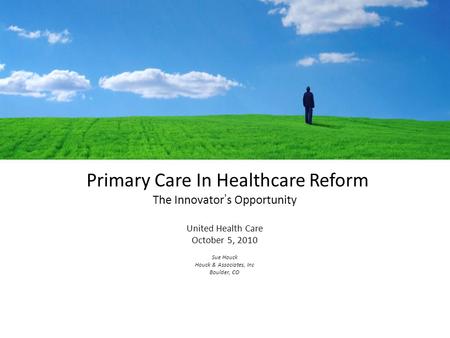 Primary Care In Healthcare Reform The Innovator’s Opportunity United Health Care October 5, 2010 Sue Houck Houck & Associates, Inc Boulder, CO.