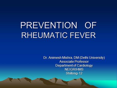 PREVENTION OF RHEUMATIC FEVER Dr. Animesh Mishra, DM (Delhi University) Associate Professor Department of Cardiology NEIGRIHMSShillong-12.