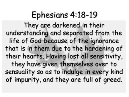 Ephesians 4:18-19 They are darkened in their understanding and separated from the life of God because of the ignorance that is in them due to the hardening.