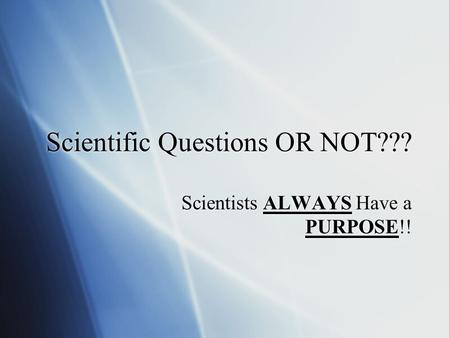 Scientific Questions OR NOT??? Scientists ALWAYS Have a PURPOSE!!