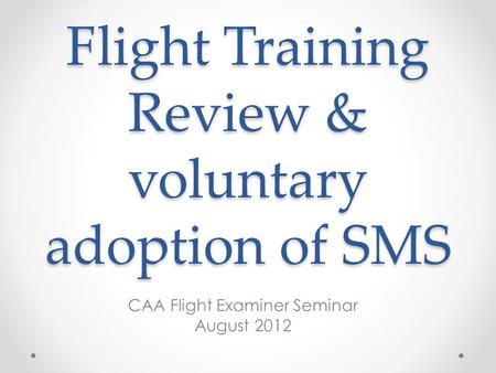 Flight Training Review & voluntary adoption of SMS CAA Flight Examiner Seminar August 2012.