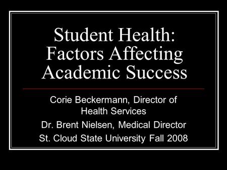 Student Health: Factors Affecting Academic Success Corie Beckermann, Director of Health Services Dr. Brent Nielsen, Medical Director St. Cloud State University.