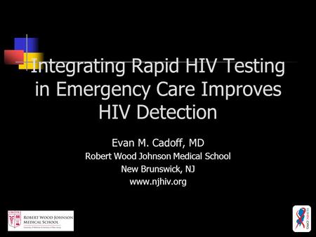 Integrating Rapid HIV Testing in Emergency Care Improves HIV Detection Evan M. Cadoff, MD Robert Wood Johnson Medical School New Brunswick, NJ www.njhiv.org.