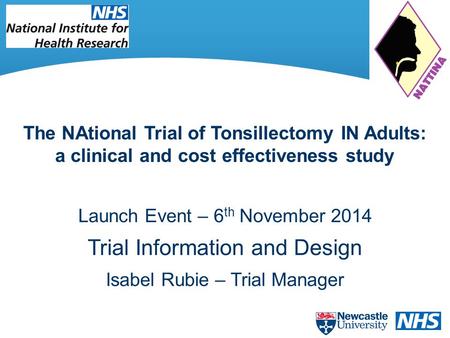 Launch Event – 6 th November 2014 Trial Information and Design Isabel Rubie – Trial Manager The NAtional Trial of Tonsillectomy IN Adults: a clinical and.