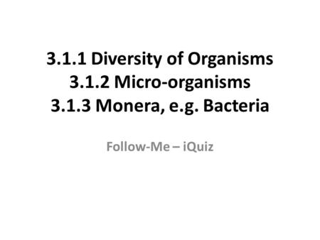 3.1.1 Diversity of Organisms 3.1.2 Micro-organisms 3.1.3 Monera, e.g. Bacteria Follow-Me – iQuiz.