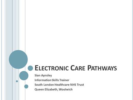 E LECTRONIC C ARE P ATHWAYS Sian Aynsley Information Skills Trainer South London Healthcare NHS Trust Queen Elizabeth, Woolwich.
