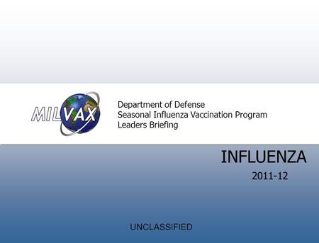 Introduction Director’ s Welcom e INFLUENZA Department of Defense Seasonal Influenza Vaccination Program Leaders Briefing 2011-12 UNCLASSIFIED.