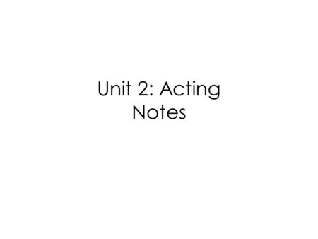 Unit 2: Acting Notes. Basics of Acting The actor has 3 main tools: Body—facial/physical gestures & body language Voice—subtext, dialect, etc. Mind—imagination,