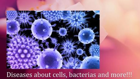 Diseases about cells, bacterias and more!!!Diseases about cells, bacterias and more!!!