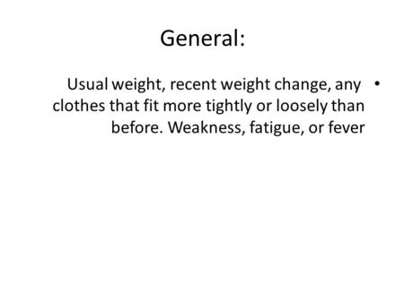 General: Usual weight, recent weight change, any clothes that fit more tightly or loosely than before. Weakness, fatigue, or fever.