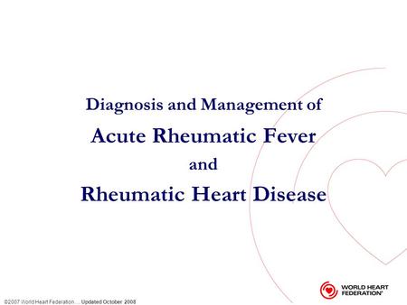 ©2007 World Heart Federation … Updated October 2008 Diagnosis and Management of Acute Rheumatic Fever and Rheumatic Heart Disease.