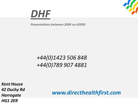 DHF Presentations between 2004 an d2009 +44(0)1423 506 848 +44(0)789 907 4881 www.directhealthfirst.com Kent House 42 Duchy Rd Harrogate HG1 2ER.