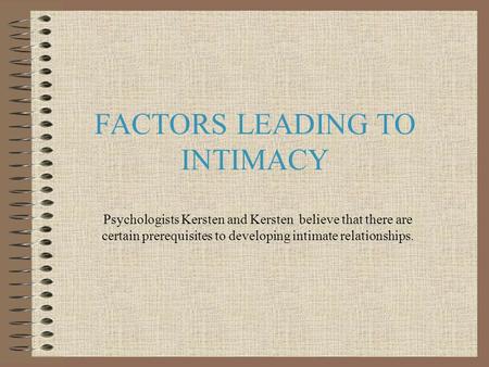 FACTORS LEADING TO INTIMACY Psychologists Kersten and Kersten believe that there are certain prerequisites to developing intimate relationships.