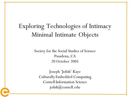 Exploring Technologies of Intimacy Minimal Intimate Objects Society for the Social Studies of Science Pasadena, CA 20 October 2005 Joseph ‘Jofish’ Kaye.