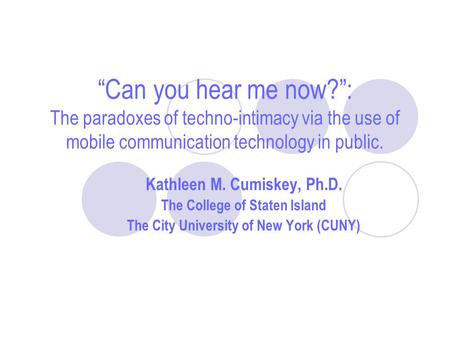 “Can you hear me now?”: The paradoxes of techno-intimacy via the use of mobile communication technology in public. Kathleen M. Cumiskey, Ph.D. The College.