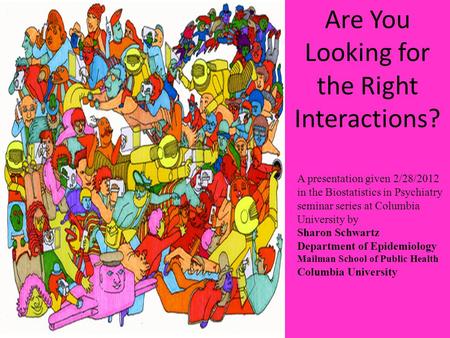 Are You Looking for the Right Interactions? A presentation given 2/28/2012 in the Biostatistics in Psychiatry seminar series at Columbia University by.