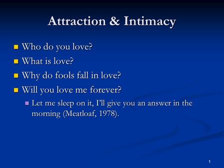 1 Attraction & Intimacy Who do you love? Who do you love? What is love? What is love? Why do fools fall in love? Why do fools fall in love? Will you love.