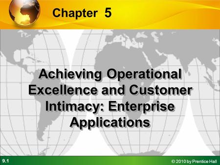 9.1 © 2010 by Prentice Hall 5 Chapter Achieving Operational Excellence and Customer Intimacy: Enterprise Applications.