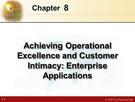 1.1 © 2007 by Prentice Hall 8 Chapter Achieving Operational Excellence and Customer Intimacy: Enterprise Applications.