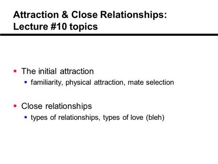Attraction & Close Relationships: Lecture #10 topics  The initial attraction  familiarity, physical attraction, mate selection  Close relationships.