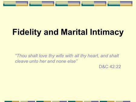 Fidelity and Marital Intimacy “Thou shalt love thy wife with all thy heart, and shalt cleave unto her and none else” D&C 42:22.