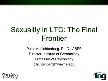 Sexuality in LTC: The Final Frontier Peter A. Lichtenberg, Ph.D., ABPP Director Institute of Gerontology Professor of Psychology