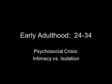 Early Adulthood: 24-34 Psychosocial Crisis: Intimacy vs. Isolation.