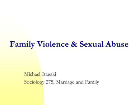 Family Violence & Sexual Abuse Michael Itagaki Sociology 275, Marriage and Family.