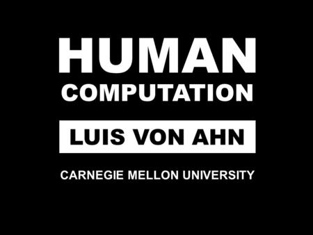 HUMAN COMPUTATION LUIS VON AHN CARNEGIE MELLON UNIVERSITY.