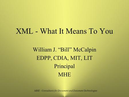 MHE - Consultants for Document and Datament Technologies XML - What It Means To You William J. “Bill” McCalpin EDPP, CDIA, MIT, LIT Principal MHE.