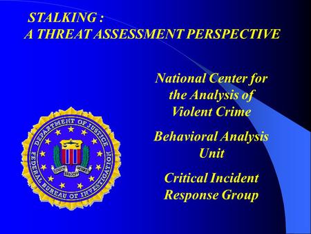 National Center for the Analysis of Violent Crime Behavioral Analysis Unit Critical Incident Response Group STALKING : A THREAT ASSESSMENT PERSPECTIVE.