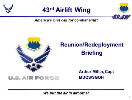 1 43 rd Airlift Wing Reunion/Redeployment Briefing Arthur Miller, Capt MDOS/SGOH America’s first call for combat airlift We put the air in airborne!