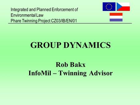 Integrated and Planned Enforcement of Environmental Law Phare Twinning Project CZ03/IB/EN/01 GROUP DYNAMICS Rob Bakx InfoMil – Twinning Advisor.