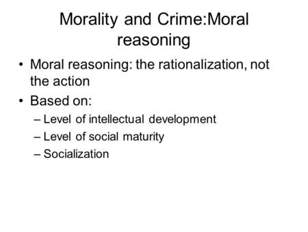 Morality and Crime:Moral reasoning Moral reasoning: the rationalization, not the action Based on: –Level of intellectual development –Level of social maturity.