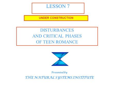 LESSON 7 DISTURBANCES AND CRITICAL PHASES OF TEEN ROMANCE UNDER CONSTRUCTION Presented by THE NATURAL SYSTEMS INSTITUTE.